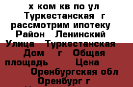 3-х ком кв по ул Туркестанская 8г рассмотрим ипотеку › Район ­ Ленинский › Улица ­ Туркестанская › Дом ­ 8г › Общая площадь ­ 58 › Цена ­ 2 050 000 - Оренбургская обл., Оренбург г. Недвижимость » Квартиры продажа   . Оренбургская обл.,Оренбург г.